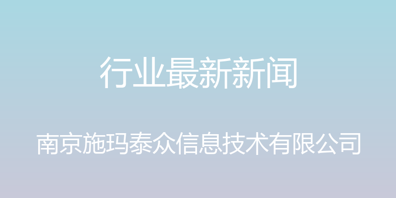 行业最新新闻 - 南京施玛泰众信息技术有限公司